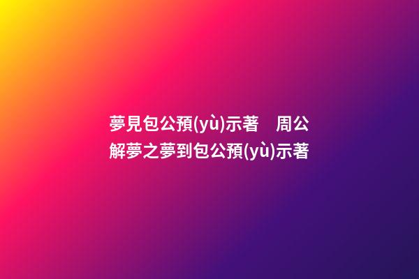 夢見包公預(yù)示著　周公解夢之夢到包公預(yù)示著